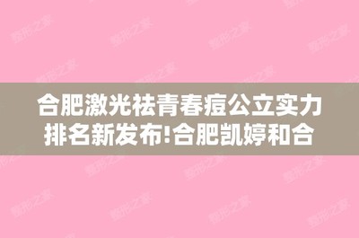 合肥激光祛青春痘公立实力排名新发布!合肥凯婷和合肥韩美整形外科等优势、医生技术,综合PK