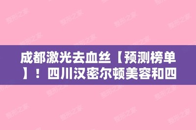 成都激光去血丝【预测榜单】!四川汉密尔顿美容和四川米兰整形美容等戳进来了解下吧